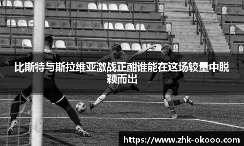 比斯特与斯拉维亚激战正酣谁能在这场较量中脱颖而出
